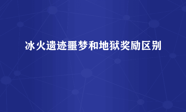 冰火遗迹噩梦和地狱奖励区别