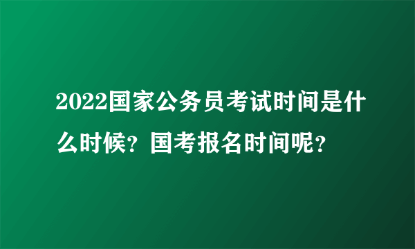 2022国家公务员考试时间是什么时候？国考报名时间呢？