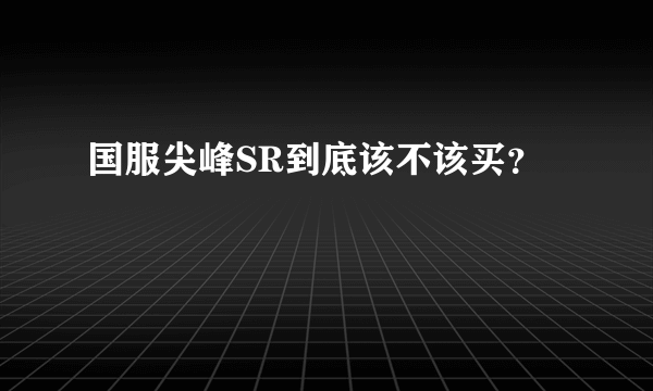 国服尖峰SR到底该不该买？