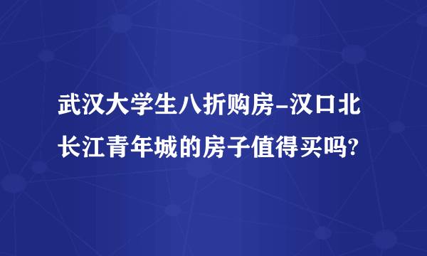 武汉大学生八折购房-汉口北长江青年城的房子值得买吗?