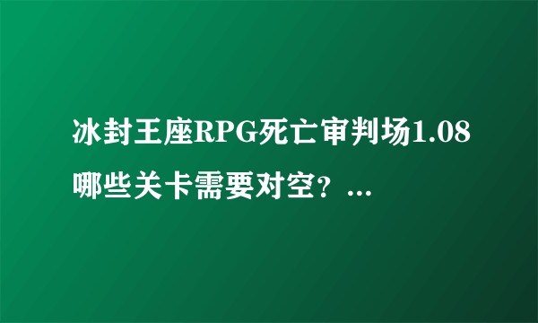 冰封王座RPG死亡审判场1.08哪些关卡需要对空？高人指点