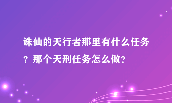 诛仙的天行者那里有什么任务？那个天刑任务怎么做？