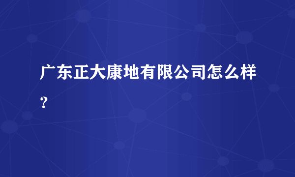 广东正大康地有限公司怎么样？