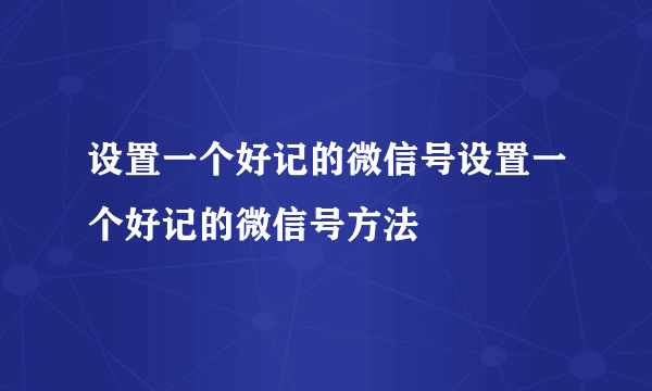 设置一个好记的微信号设置一个好记的微信号方法