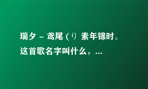 瑞夕 - 鸢尾 (り 素年锦时。这首歌名字叫什么，歌手是谁，怎么设置为彩铃？？？？