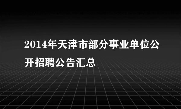 2014年天津市部分事业单位公开招聘公告汇总