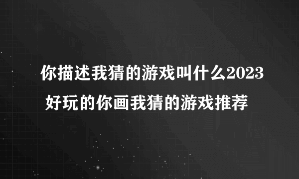 你描述我猜的游戏叫什么2023 好玩的你画我猜的游戏推荐