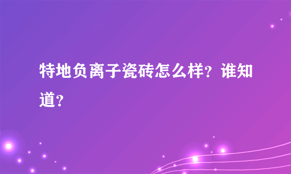 特地负离子瓷砖怎么样？谁知道？