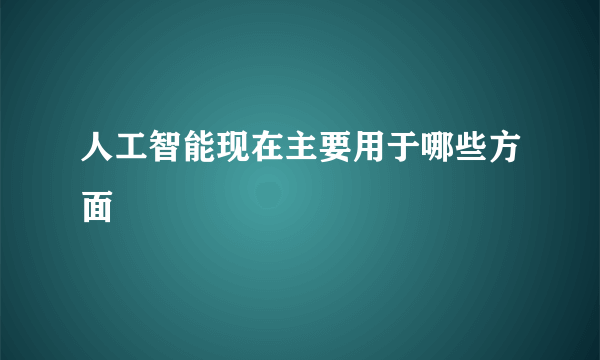 人工智能现在主要用于哪些方面