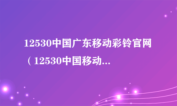 12530中国广东移动彩铃官网（12530中国移动彩铃更换）