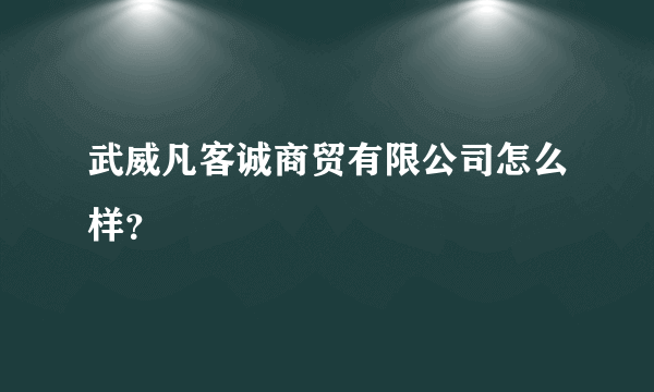 武威凡客诚商贸有限公司怎么样？