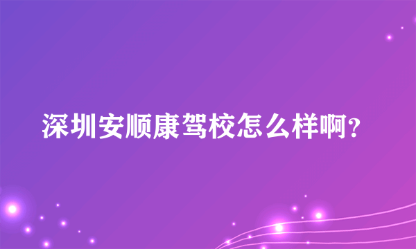 深圳安顺康驾校怎么样啊？