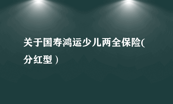 关于国寿鸿运少儿两全保险(分红型）