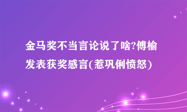 金马奖不当言论说了啥?傅榆发表获奖感言(惹巩俐愤怒)