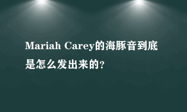 Mariah Carey的海豚音到底是怎么发出来的？