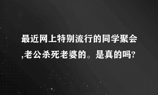 最近网上特别流行的同学聚会,老公杀死老婆的。是真的吗?