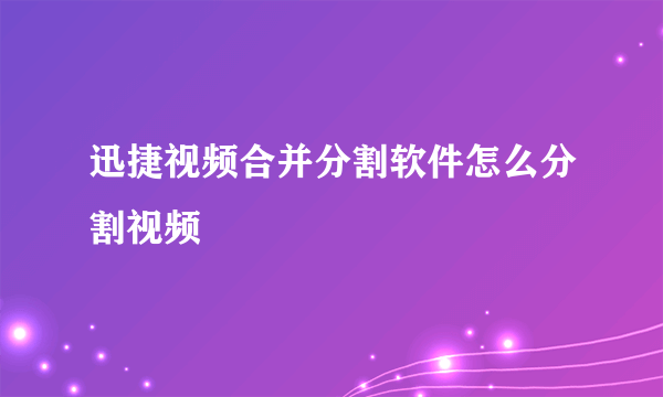 迅捷视频合并分割软件怎么分割视频