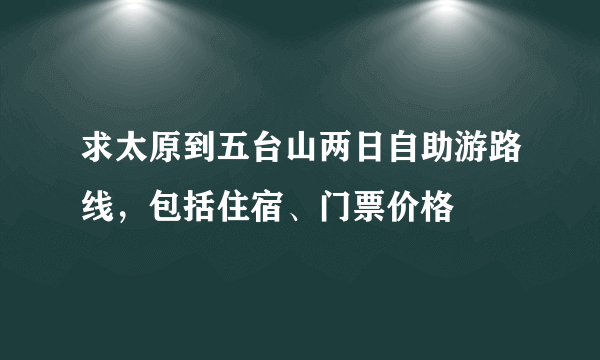 求太原到五台山两日自助游路线，包括住宿、门票价格