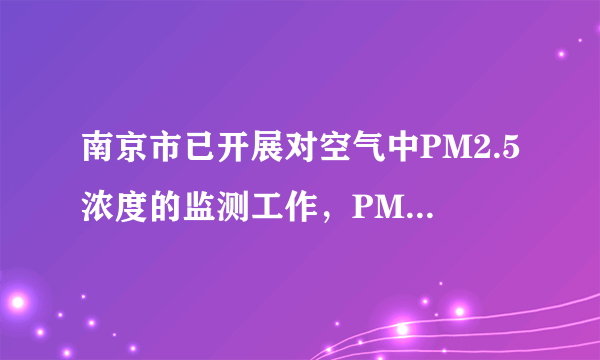 南京市已开展对空气中PM2.5浓度的监测工作，PM2.5是指大气中直径小于或等于2.5    （选填“厘米”、“毫米”或“微米”）的颗粒物，它们在空气中做无规则运动，很难自然沉降到地面，吸入后会进入血液对人体形成危害．PM2.5在空气中的运动    （选填“属于”或“不属于”）分子运动．