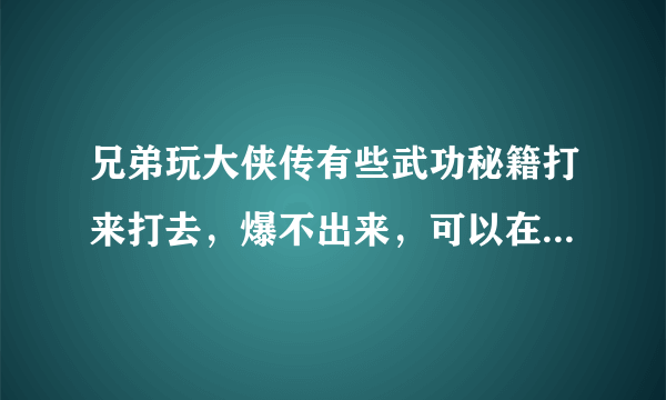 兄弟玩大侠传有些武功秘籍打来打去，爆不出来，可以在哪里兑换购买的吗？