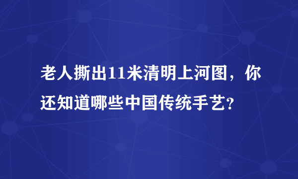 老人撕出11米清明上河图，你还知道哪些中国传统手艺？