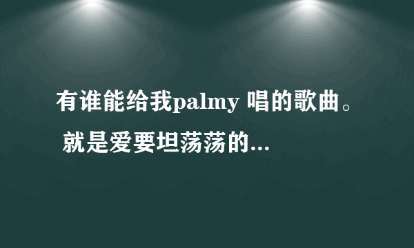 有谁能给我palmy 唱的歌曲。 就是爱要坦荡荡的泰国原唱歌手？ 100分悬赏！