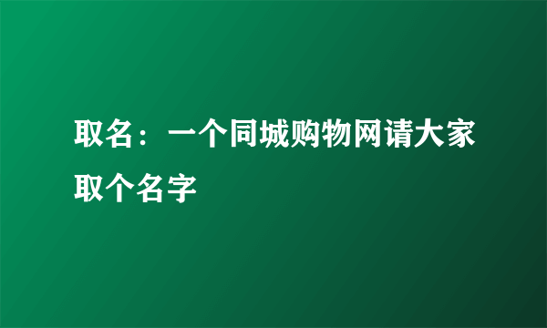 取名：一个同城购物网请大家取个名字