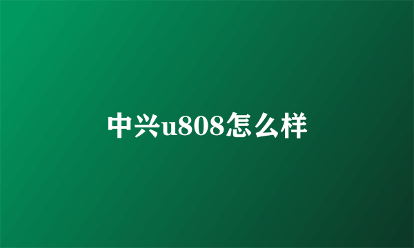 中兴u808怎么样