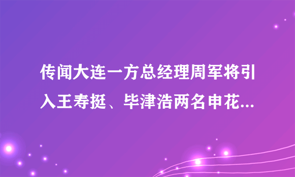 传闻大连一方总经理周军将引入王寿挺、毕津浩两名申花球员，为什么一些大连球迷不满？