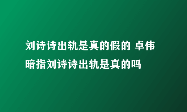 刘诗诗出轨是真的假的 卓伟暗指刘诗诗出轨是真的吗