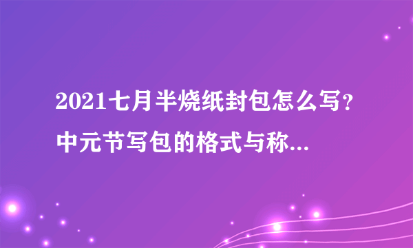 2021七月半烧纸封包怎么写？中元节写包的格式与称呼具体怎么写？