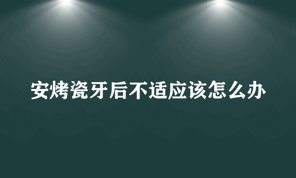 安烤瓷牙后不适应该怎么办