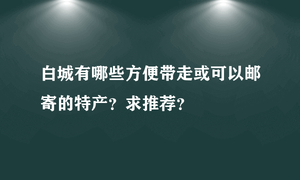 白城有哪些方便带走或可以邮寄的特产？求推荐？