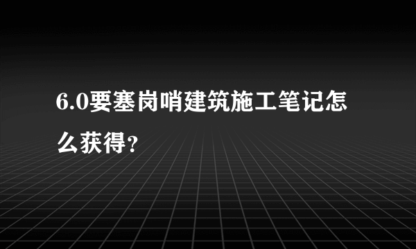 6.0要塞岗哨建筑施工笔记怎么获得？