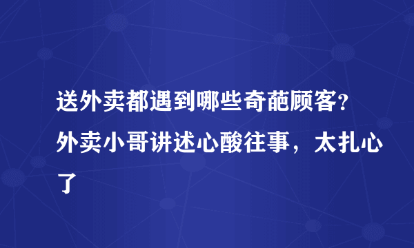 送外卖都遇到哪些奇葩顾客？外卖小哥讲述心酸往事，太扎心了