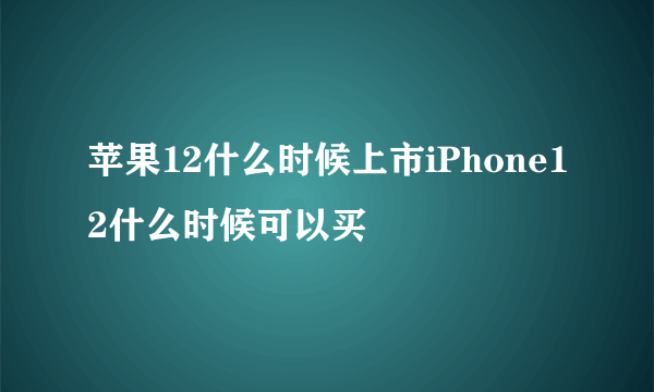 苹果12什么时候上市iPhone12什么时候可以买