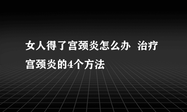 女人得了宫颈炎怎么办  治疗宫颈炎的4个方法