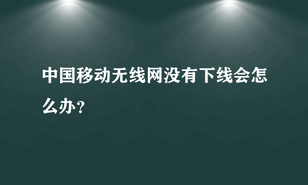 中国移动无线网没有下线会怎么办？