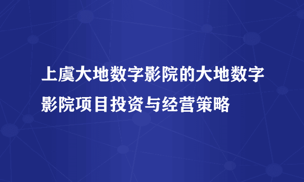 上虞大地数字影院的大地数字影院项目投资与经营策略