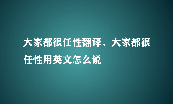 大家都很任性翻译，大家都很任性用英文怎么说