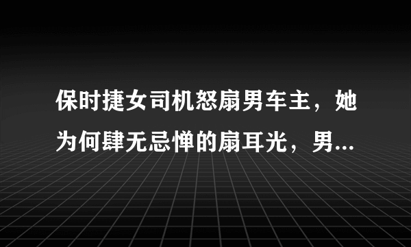 保时捷女司机怒扇男车主，她为何肆无忌惮的扇耳光，男子反打对不对？如果你是男子你会怎么办？