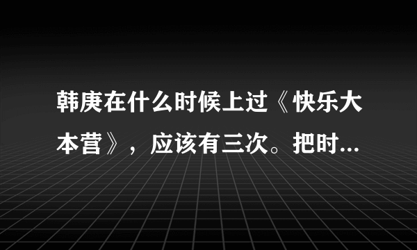 韩庚在什么时候上过《快乐大本营》，应该有三次。把时间几几年几月几日。