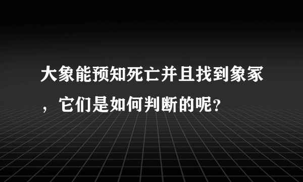 大象能预知死亡并且找到象冢，它们是如何判断的呢？