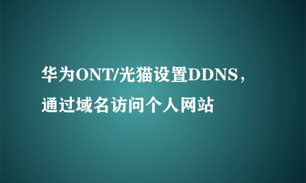 华为ONT/光猫设置DDNS，通过域名访问个人网站