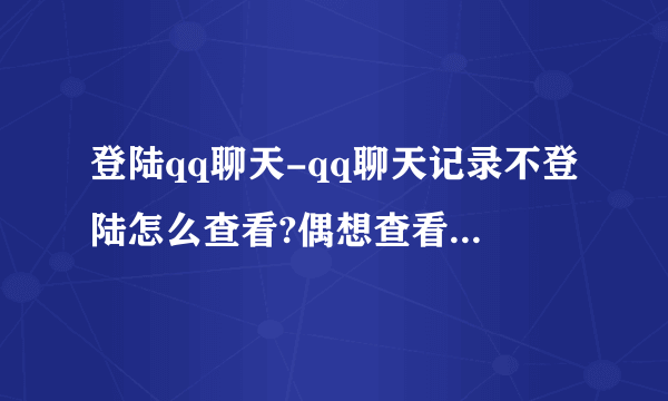 登陆qq聊天-qq聊天记录不登陆怎么查看?偶想查看qq的？