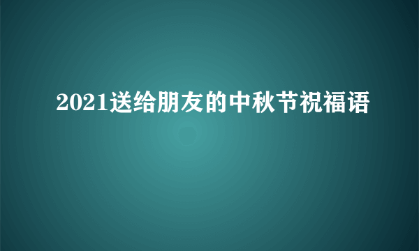 2021送给朋友的中秋节祝福语