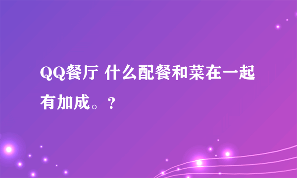 QQ餐厅 什么配餐和菜在一起有加成。？