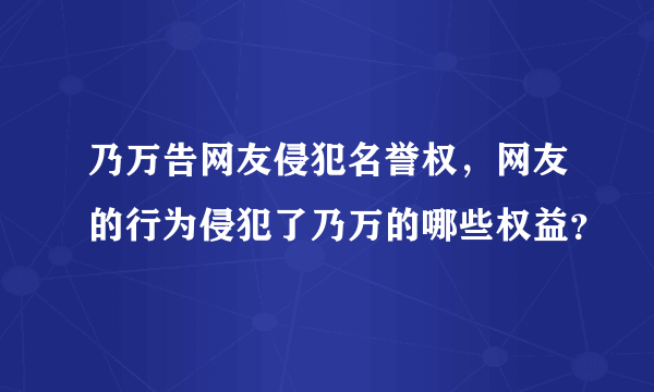 乃万告网友侵犯名誉权，网友的行为侵犯了乃万的哪些权益？