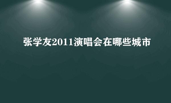 张学友2011演唱会在哪些城市