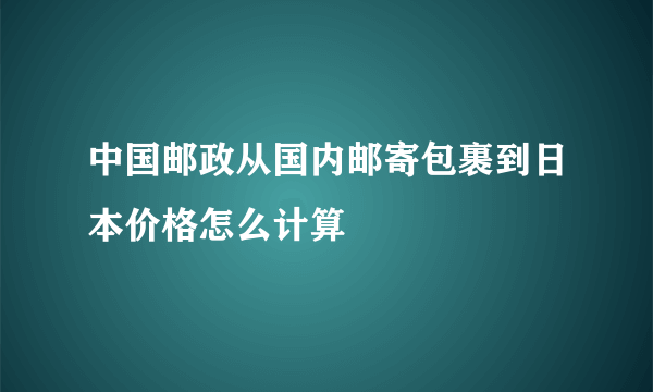 中国邮政从国内邮寄包裹到日本价格怎么计算